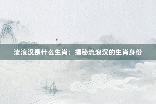流浪汉是什么生肖：揭秘流浪汉的生肖身份
